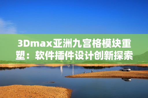 3Dmax亚洲九宫格模块重塑：软件插件设计创新探索