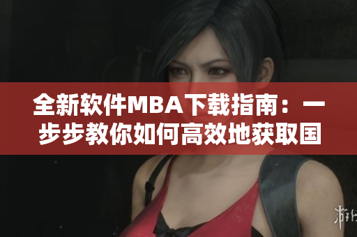 全新软件MBA下载指南：一步步教你如何高效地获取国精产品三区的资料