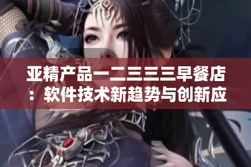 亚精产品一二三三三早餐店：软件技术新趋势与创新应用