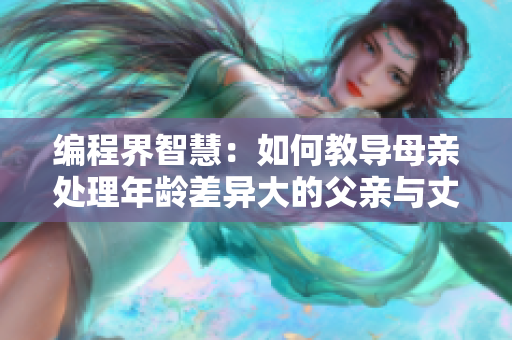 编程界智慧：如何教导母亲处理年龄差异大的父亲与丈夫？