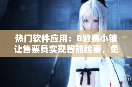 热门软件应用：B验票小镇让售票员实现智能验票，免费提供完整阅读服务