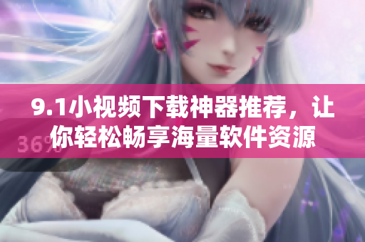 9.1小视频下载神器推荐，让你轻松畅享海量软件资源