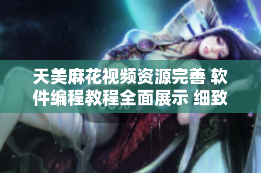 天美麻花视频资源完善 软件编程教程全面展示 细致讲解助你快速掌握