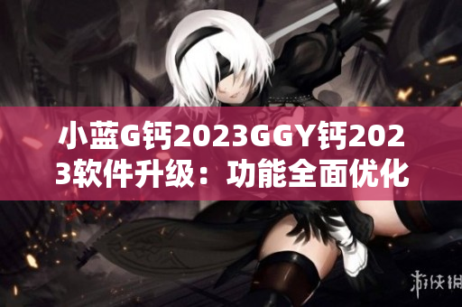 小蓝G钙2023GGY钙2023软件升级：功能全面优化，性能提升显著