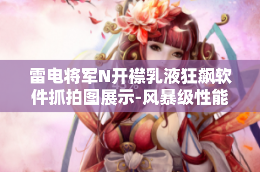 雷电将军N开襟乳液狂飙软件抓拍图展示-风暴级性能一览