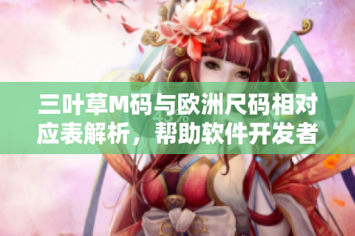 三叶草M码与欧洲尺码相对应表解析，帮助软件开发者选择合适尺码