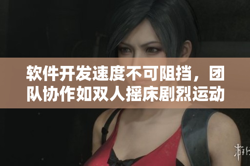 软件开发速度不可阻挡，团队协作如双人摇床剧烈运动