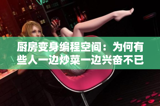 厨房变身编程空间：为何有些人一边炒菜一边兴奋不已？