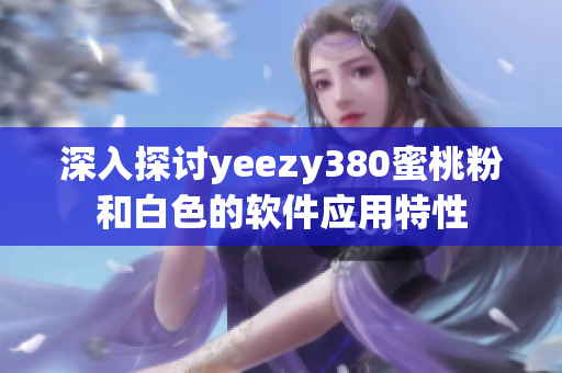 深入探讨yeezy380蜜桃粉和白色的软件应用特性