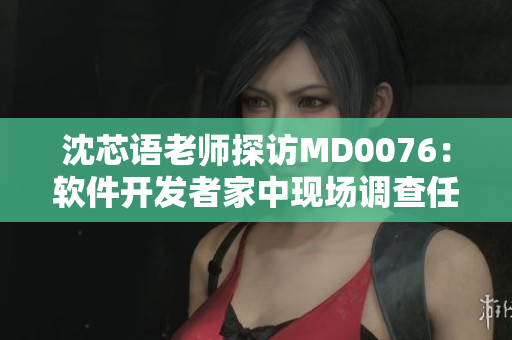 沈芯语老师探访MD0076：软件开发者家中现场调查任务