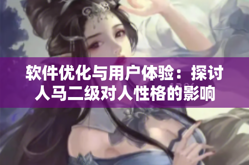 软件优化与用户体验：探讨人马二级对人性格的影响