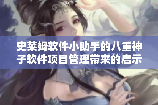 史莱姆软件小助手的八重神子软件项目管理带来的启示