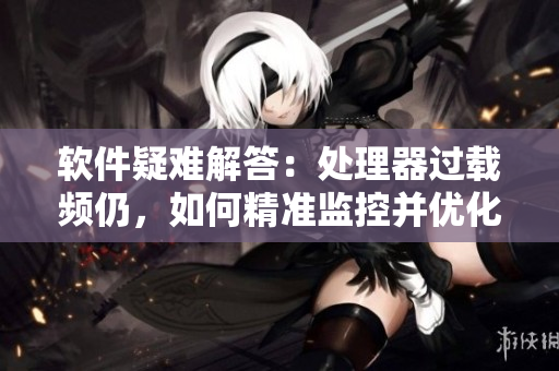 软件疑难解答：处理器过载频仍，如何精准监控并优化程序性能？