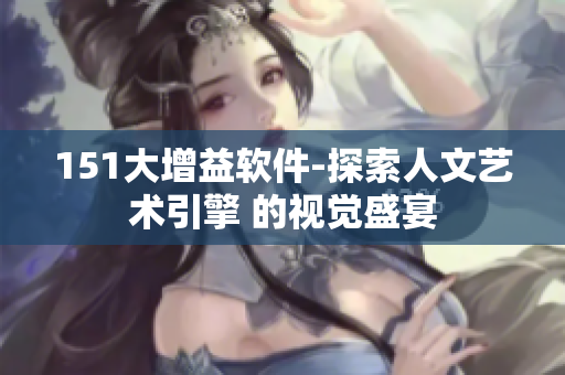 151大增益软件-探索人文艺术引擎 的视觉盛宴
