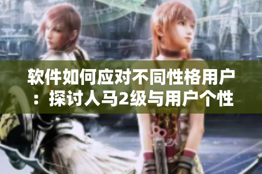 软件如何应对不同性格用户：探讨人马2级与用户个性的关联