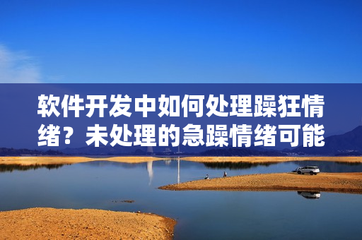 软件开发中如何处理躁狂情绪？未处理的急躁情绪可能如何影响工作效率？