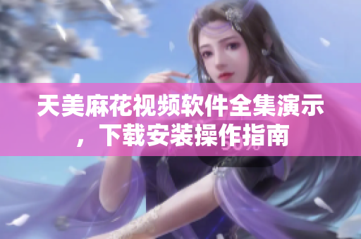 天美麻花视频软件全集演示，下载安装操作指南