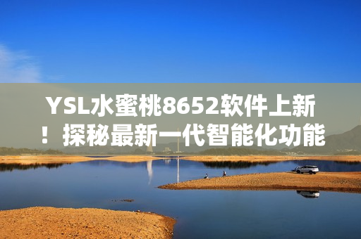 YSL水蜜桃8652软件上新！探秘最新一代智能化功能及性能优势