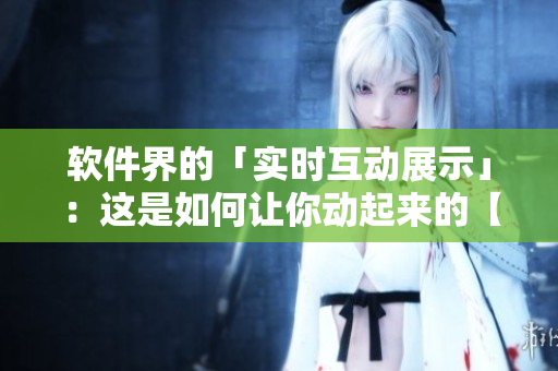 软件界的「实时互动展示」：这是如何让你动起来的【动态演示】