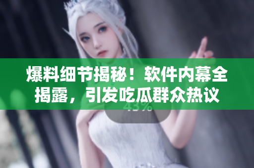 爆料细节揭秘！软件内幕全揭露，引发吃瓜群众热议