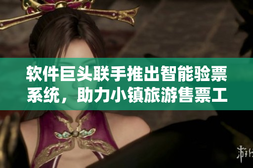 软件巨头联手推出智能验票系统，助力小镇旅游售票工作进行自动化管理