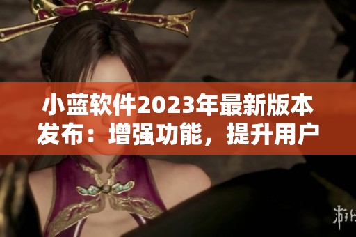 小蓝软件2023年最新版本发布：增强功能，提升用户体验