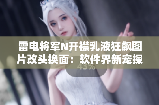雷电将军N开襟乳液狂飙图片改头换面：软件界新宠探秘！