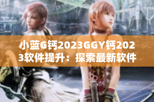 小蓝G钙2023GGY钙2023软件提升：探索最新软件特性与功能