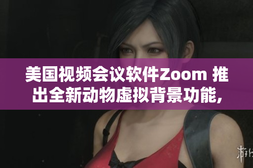 美国视频会议软件Zoom 推出全新动物虚拟背景功能,助你轻松切换形象