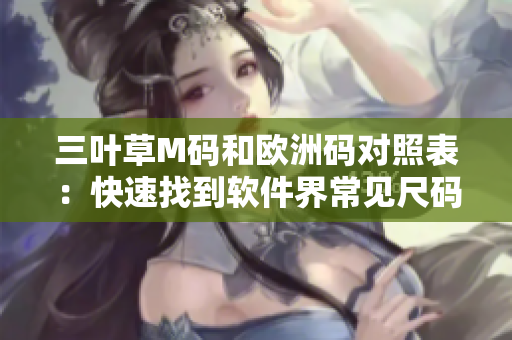 三叶草M码和欧洲码对照表：快速找到软件界常见尺码对应关系
