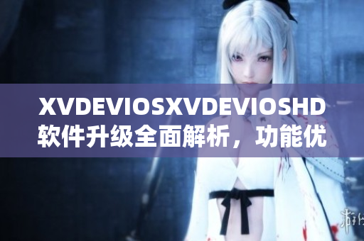 XVDEVIOSXVDEVIOSHD软件升级全面解析，功能优化带来全新体验