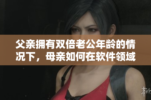 父亲拥有双倍老公年龄的情况下，母亲如何在软件领域进行家庭教育。