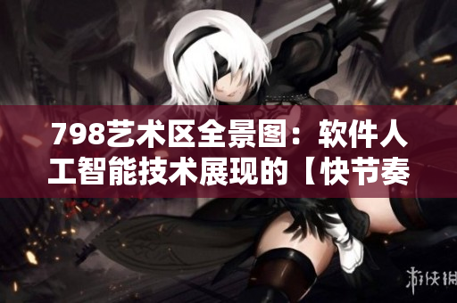 798艺术区全景图：软件人工智能技术展现的【快节奏】生活景象