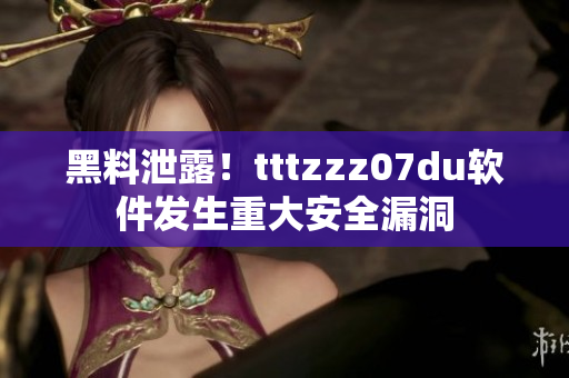 黑料泄露！tttzzz07du软件发生重大安全漏洞