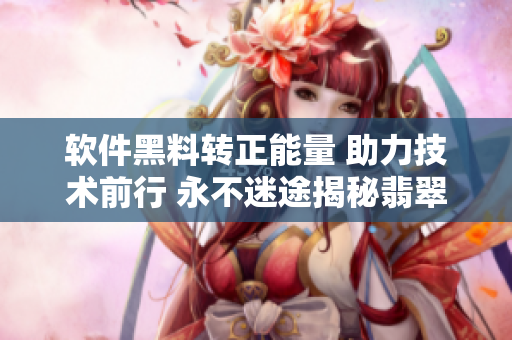 软件黑料转正能量 助力技术前行 永不迷途揭秘翡翠手镯