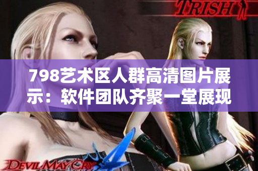 798艺术区人群高清图片展示：软件团队齐聚一堂展现创意力量