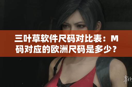 三叶草软件尺码对比表：M码对应的欧洲尺码是多少？