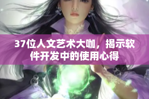 37位人文艺术大咖，揭示软件开发中的使用心得