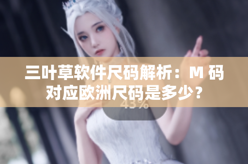 三叶草软件尺码解析：M 码对应欧洲尺码是多少？