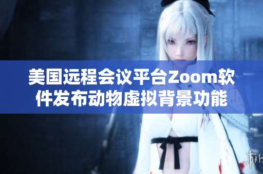 美国远程会议平台Zoom软件发布动物虚拟背景功能