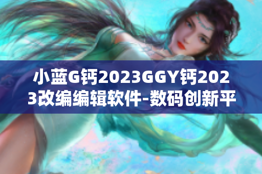 小蓝G钙2023GGY钙2023改编编辑软件-数码创新平台