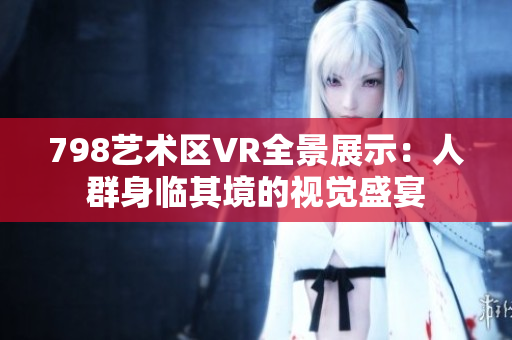 798艺术区VR全景展示：人群身临其境的视觉盛宴