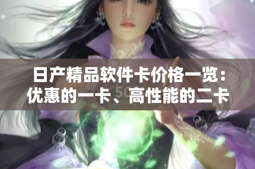 日产精品软件卡价格一览：优惠的一卡、高性能的二卡和定制化的三卡