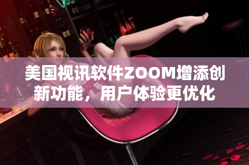 美国视讯软件ZOOM增添创新功能，用户体验更优化