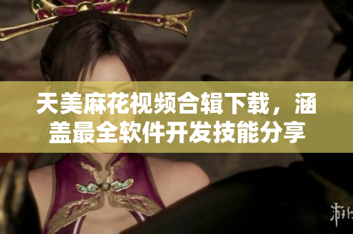 天美麻花视频合辑下载，涵盖最全软件开发技能分享