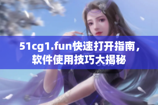 51cg1.fun快速打开指南，软件使用技巧大揭秘