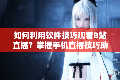 如何利用软件技巧观看B站直播？掌握手机直播技巧助你畅享魅影弹幕互动
