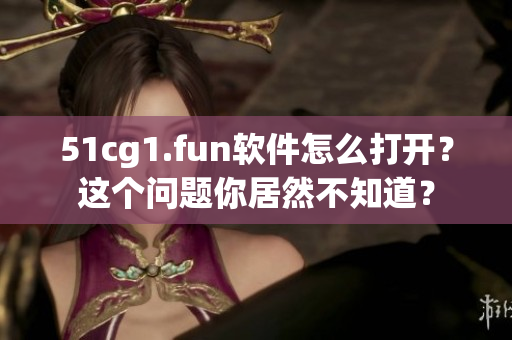 51cg1.fun软件怎么打开？这个问题你居然不知道？