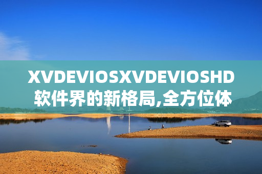 XVDEVIOSXVDEVIOSHD 软件界的新格局,全方位体验及用户指南