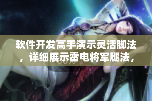软件开发高手演示灵活脚法，详细展示雷电将军腿法，酷炫技术图文解析。